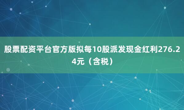 股票配资平台官方版拟每10股派发现金红利276.24元（含税）