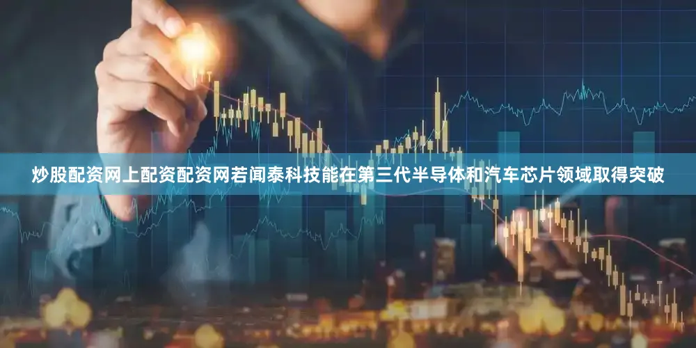 炒股配资网上配资配资网若闻泰科技能在第三代半导体和汽车芯片领域取得突破