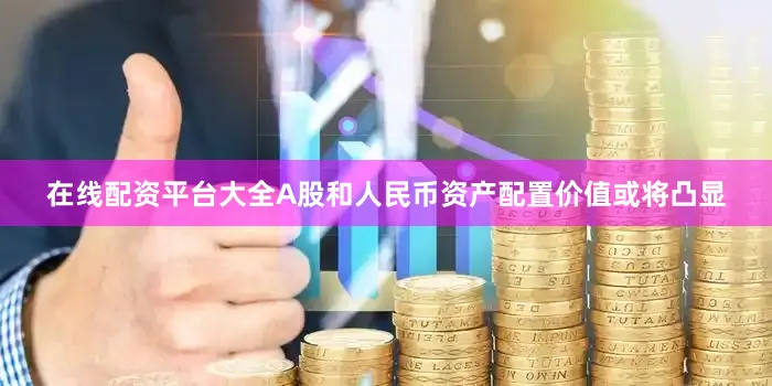 在线配资平台大全A股和人民币资产配置价值或将凸显