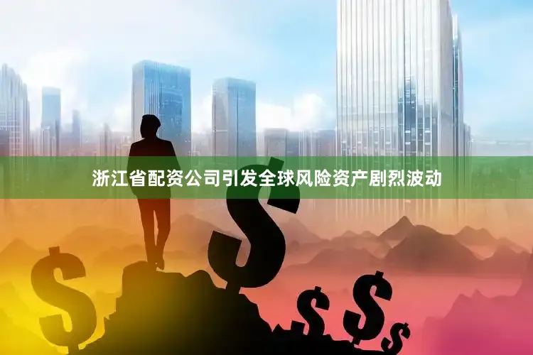 浙江省配资公司引发全球风险资产剧烈波动