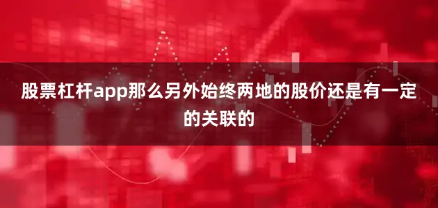 股票杠杆app　　那么另外始终两地的股价还是有一定的关联的