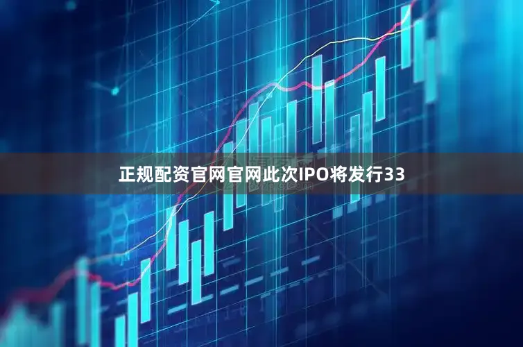 正规配资官网官网此次IPO将发行33