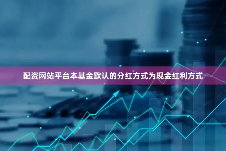 配资网站平台本基金默认的分红方式为现金红利方式