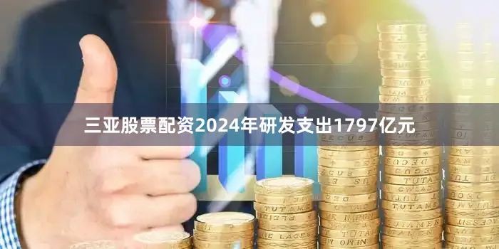 三亚股票配资2024年研发支出1797亿元