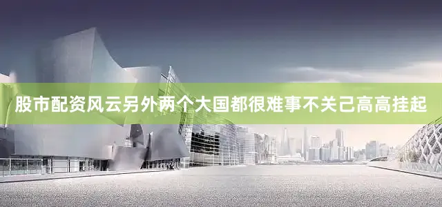 股市配资风云另外两个大国都很难事不关己高高挂起