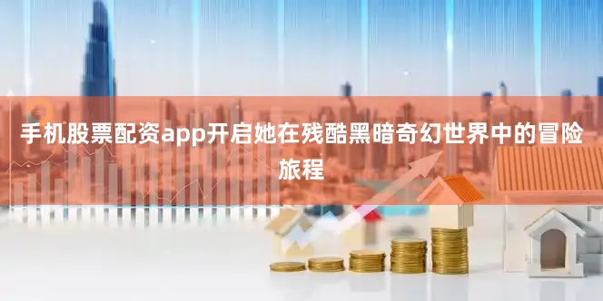 手机股票配资app开启她在残酷黑暗奇幻世界中的冒险旅程