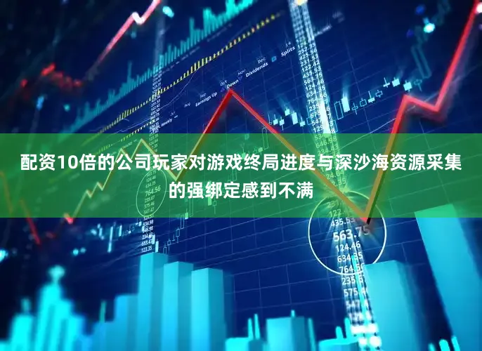 配资10倍的公司玩家对游戏终局进度与深沙海资源采集的强绑定感到不满