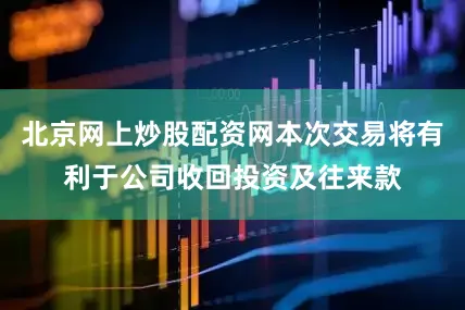 北京网上炒股配资网本次交易将有利于公司收回投资及往来款