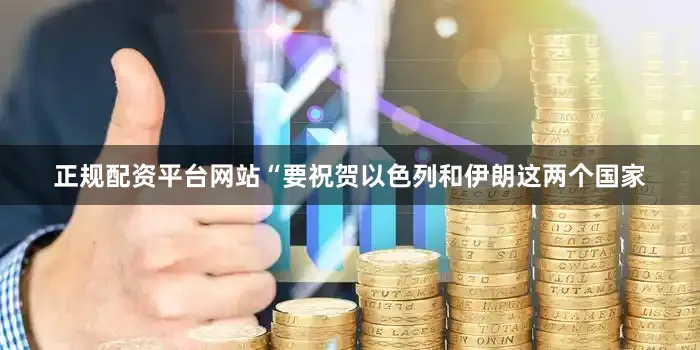正规配资平台网站“要祝贺以色列和伊朗这两个国家
