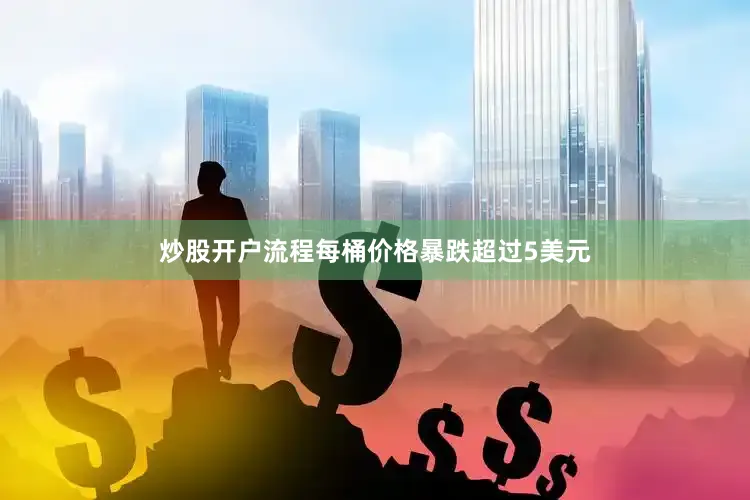 炒股开户流程每桶价格暴跌超过5美元