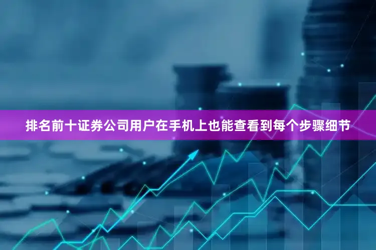 排名前十证券公司用户在手机上也能查看到每个步骤细节