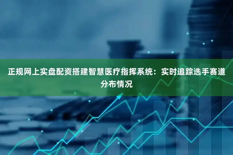 正规网上实盘配资搭建智慧医疗指挥系统：实时追踪选手赛道分布情况