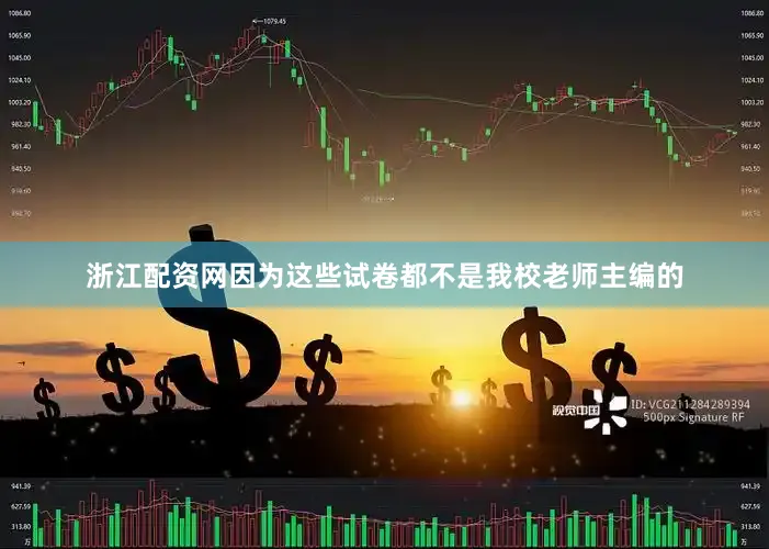 浙江配资网因为这些试卷都不是我校老师主编的