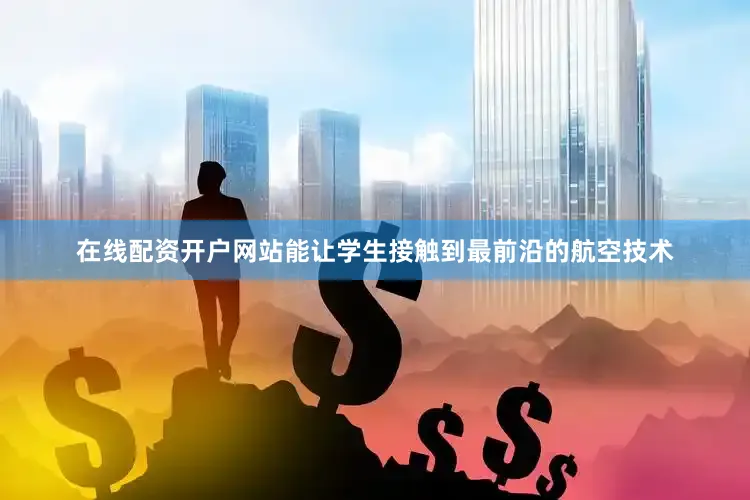 在线配资开户网站能让学生接触到最前沿的航空技术