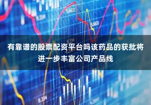 有靠谱的股票配资平台吗该药品的获批将进一步丰富公司产品线