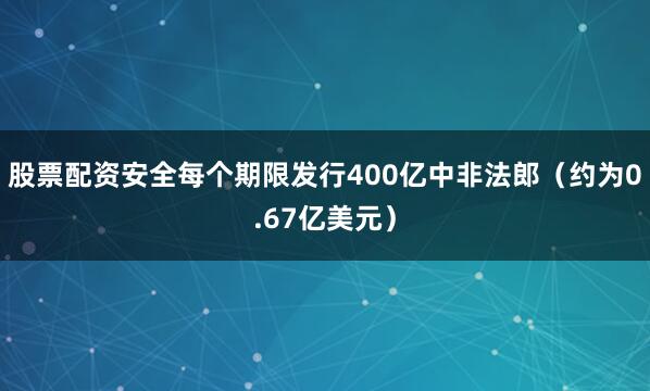 股票配资安全每个期限发行400亿中非法郎（约为0.67亿美元）