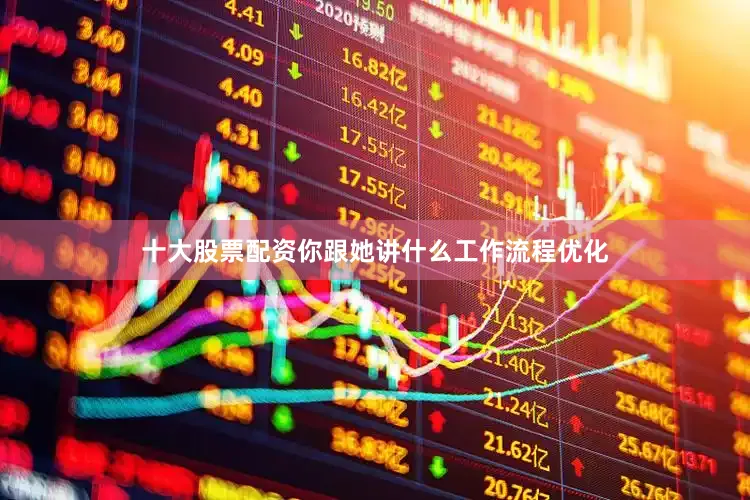 十大股票配资你跟她讲什么工作流程优化