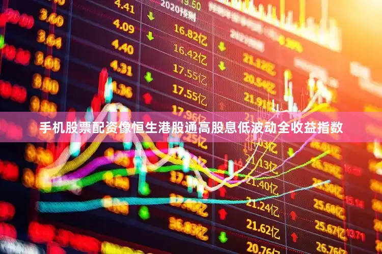 手机股票配资像恒生港股通高股息低波动全收益指数