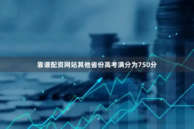 靠谱配资网站其他省份高考满分为750分