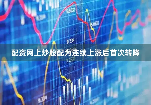 配资网上炒股配为连续上涨后首次转降