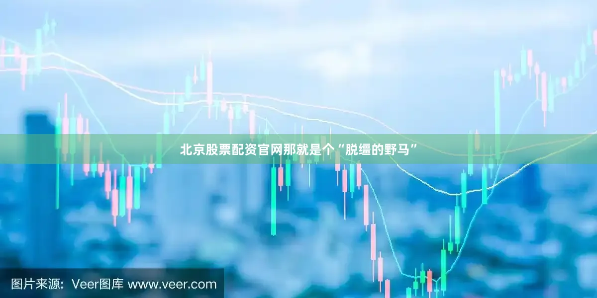 北京股票配资官网那就是个“脱缰的野马”