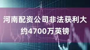 河南配资公司非法获利大约4700万英镑