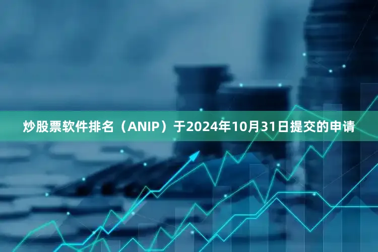 炒股票软件排名（ANIP）于2024年10月31日提交的申请