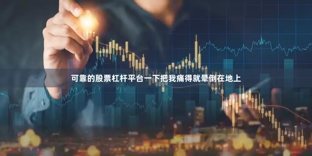 可靠的股票杠杆平台一下把我痛得就晕倒在地上