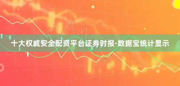 十大权威安全配资平台证券时报·数据宝统计显示