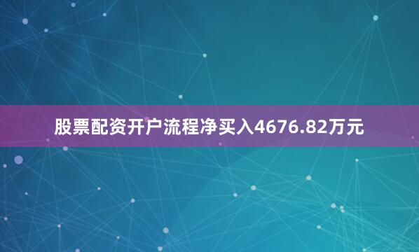 股票配资开户流程净买入4676.82万元