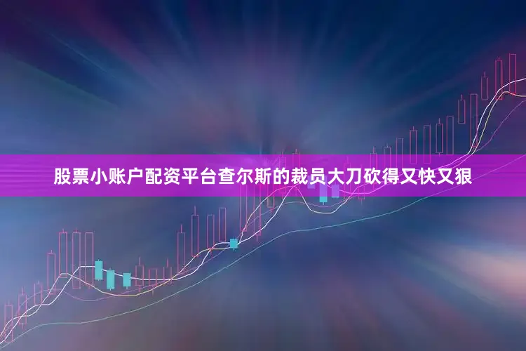 股票小账户配资平台查尔斯的裁员大刀砍得又快又狠