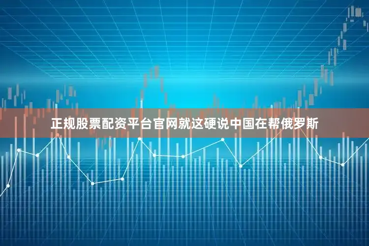 正规股票配资平台官网就这硬说中国在帮俄罗斯