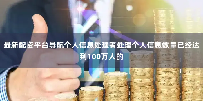 最新配资平台导航个人信息处理者处理个人信息数量已经达到100万人的