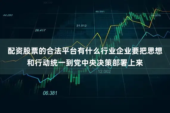 配资股票的合法平台有什么行业企业要把思想和行动统一到党中央决策部署上来