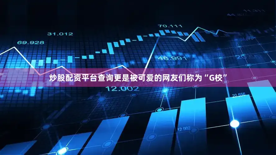 炒股配资平台查询更是被可爱的网友们称为“G校”