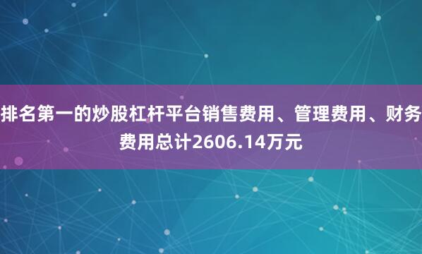 排名第一的炒股杠杆平台销售费用、管理费用、财务费用总计2606.14万元