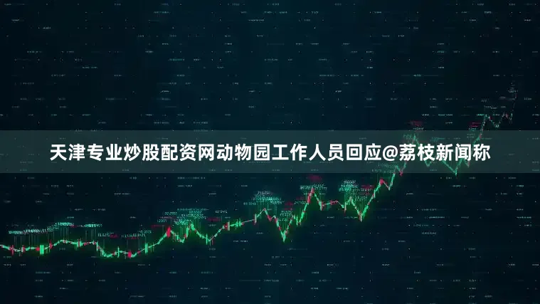 天津专业炒股配资网动物园工作人员回应@荔枝新闻称