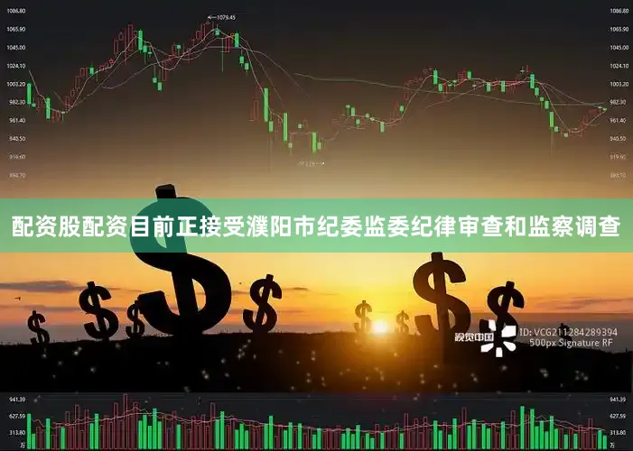 配资股配资目前正接受濮阳市纪委监委纪律审查和监察调查