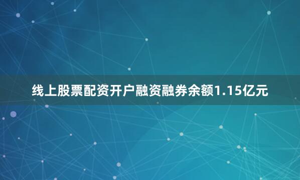 线上股票配资开户融资融券余额1.15亿元