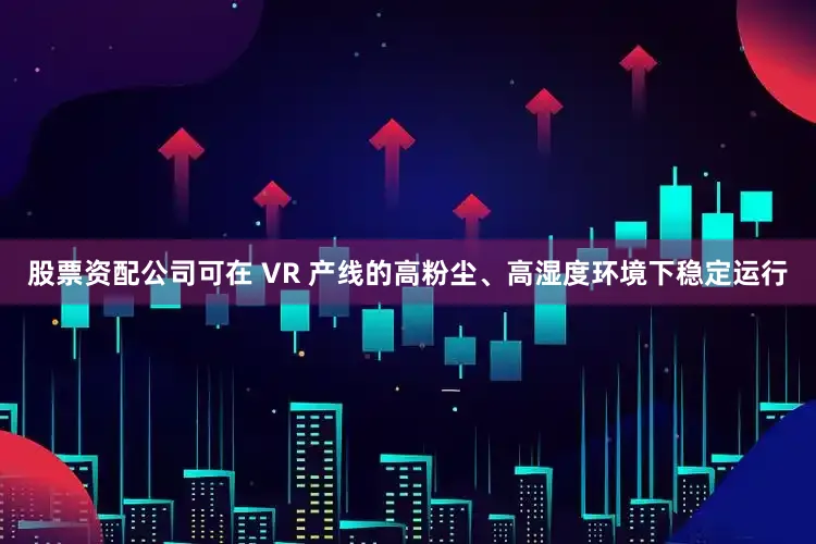 股票资配公司可在 VR 产线的高粉尘、高湿度环境下稳定运行