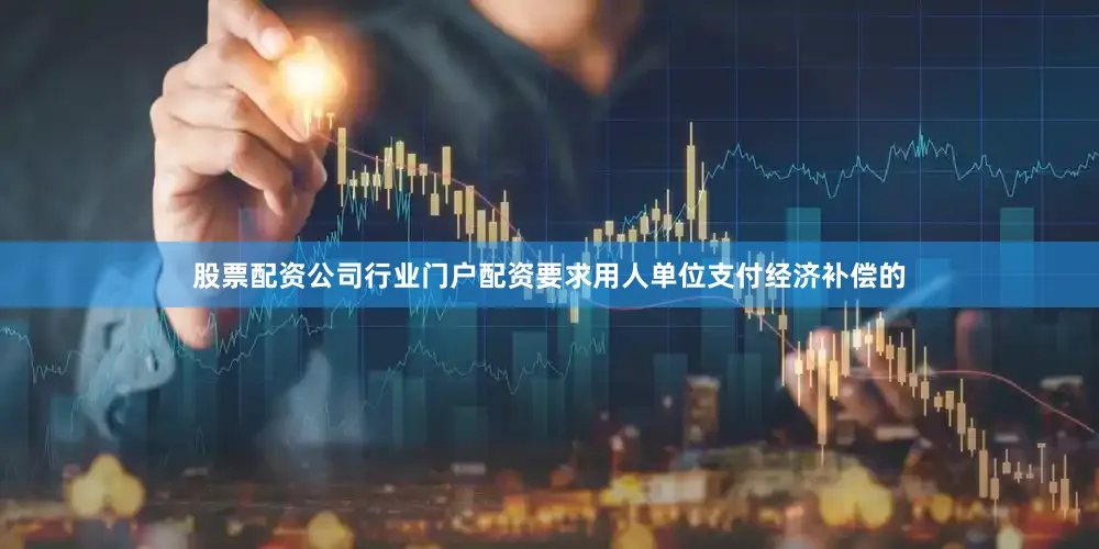 股票配资公司行业门户配资要求用人单位支付经济补偿的
