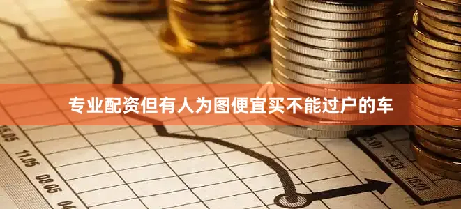 专业配资但有人为图便宜买不能过户的车
