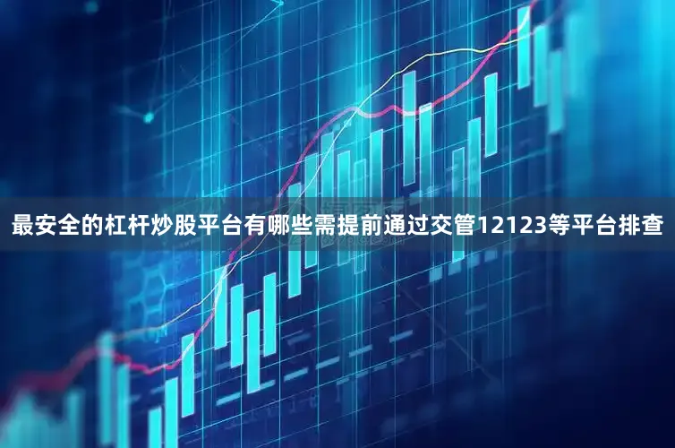 最安全的杠杆炒股平台有哪些需提前通过交管12123等平台排查