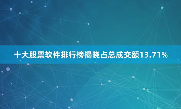 十大股票软件排行榜揭晓占总成交额13.71%