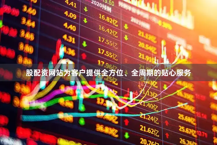 股配资网站为客户提供全方位、全周期的贴心服务