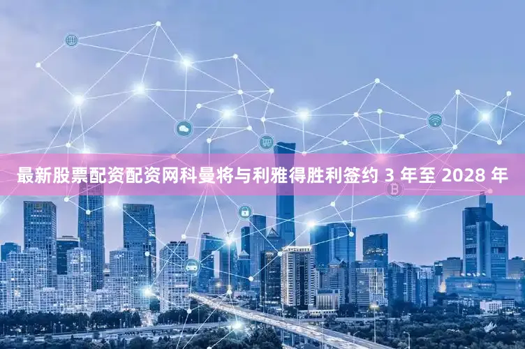 最新股票配资配资网科曼将与利雅得胜利签约 3 年至 2028 年
