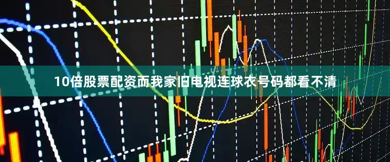 10倍股票配资而我家旧电视连球衣号码都看不清