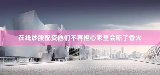 在线炒股配资他们不再担心家里会断了香火