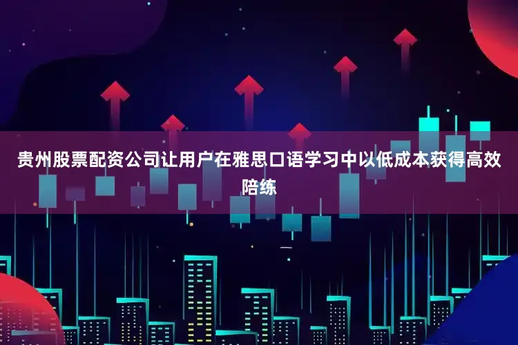 贵州股票配资公司让用户在雅思口语学习中以低成本获得高效陪练