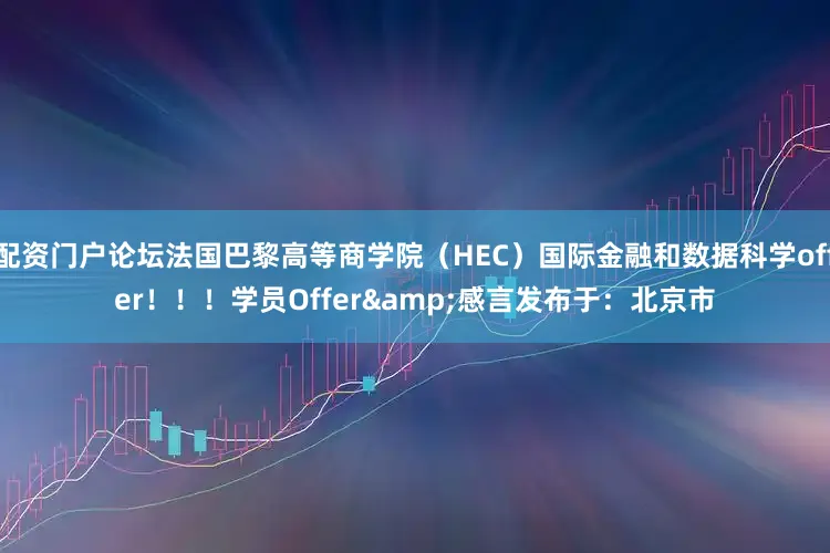 配资门户论坛法国巴黎高等商学院（HEC）国际金融和数据科学offer！！！学员Offer&感言发布于：北京市